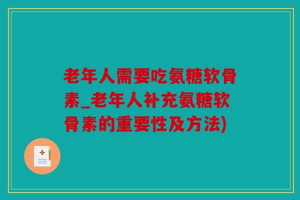 老年人需要吃氨糖软骨素_老年人补充氨糖软骨素的重要性及方法) 老年人需要吃氨糖软骨素_老年人补充氨糖软骨素的重要性及方法)