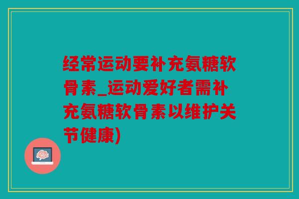 经常运动要补充氨糖软骨素_运动爱好者需补充氨糖软骨素以维护关节健康)