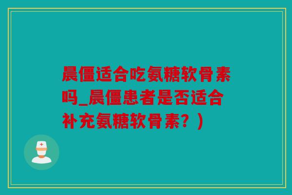 晨僵适合吃氨糖软骨素吗_晨僵患者是否适合补充氨糖软骨素？)