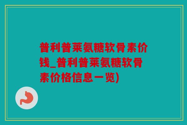 普利普莱氨糖软骨素价钱_普利普莱氨糖软骨素价格信息一览)