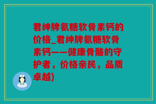 君绅牌氨糖软骨素钙的价格_君绅牌氨糖软骨素钙——健康骨骼的守护者，价格亲民，品质卓越)