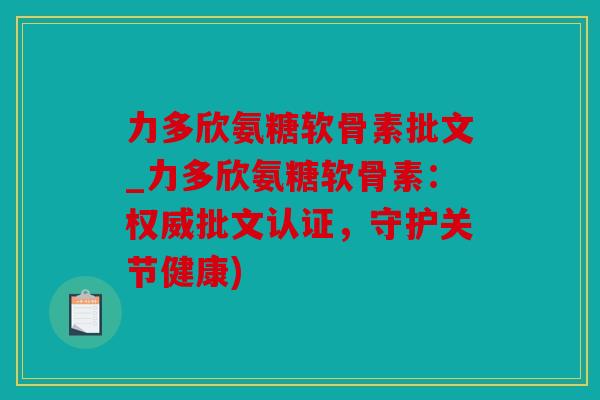 力多欣氨糖软骨素批文_力多欣氨糖软骨素：权威批文认证，守护关节健康)