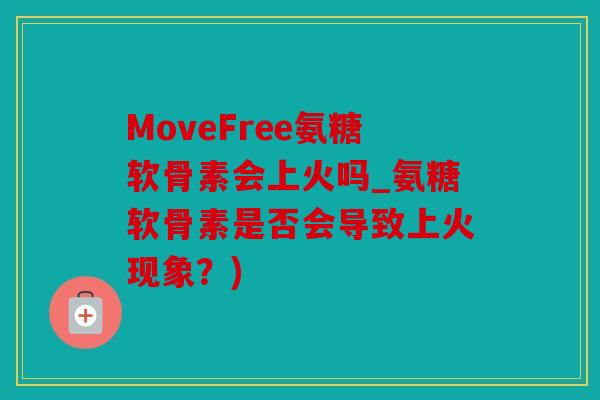 MoveFree氨糖软骨素会上火吗_氨糖软骨素是否会导致上火现象?) MoveFree氨糖软骨素会上火吗_氨糖软骨素是否会导致上火现象?)