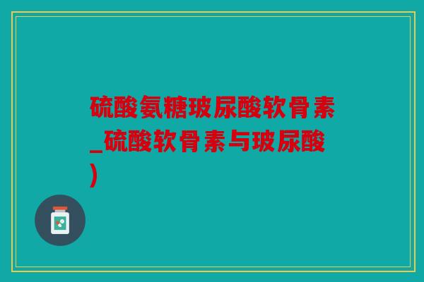 硫酸氨糖玻尿酸软骨素_硫酸软骨素与玻尿酸)