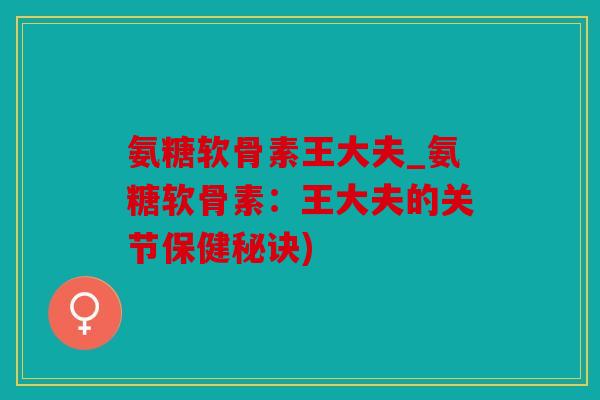 氨糖软骨素王大夫_氨糖软骨素：王大夫的关节保健秘诀)