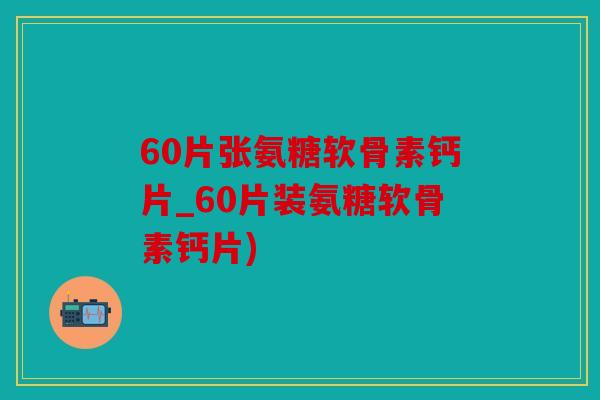 60片张氨糖软骨素钙片_60片装氨糖软骨素钙片)