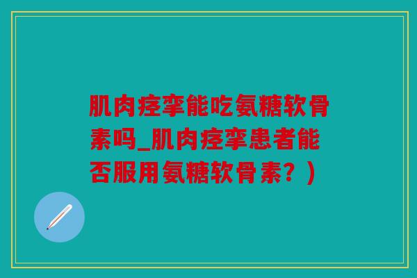 肌肉痉挛能吃氨糖软骨素吗_肌肉痉挛患者能否服用氨糖软骨素？)