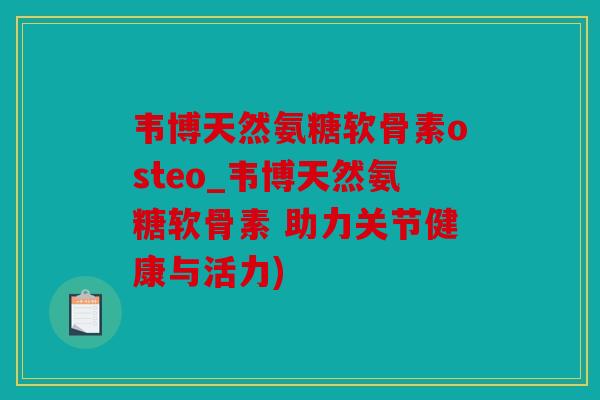 韦博天然氨糖软骨素osteo_韦博天然氨糖软骨素 助力关节健康与活力)