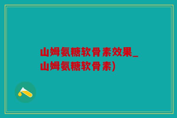 山姆氨糖软骨素效果_山姆氨糖软骨素)
