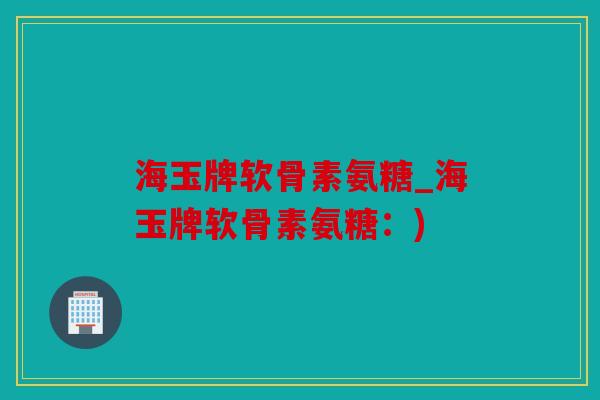 海玉牌软骨素氨糖_海玉牌软骨素氨糖:) 海玉牌软骨素氨糖_海玉牌软骨素氨糖:)