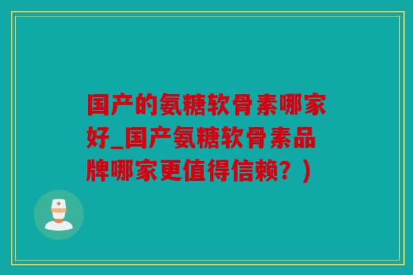 国产的氨糖软骨素哪家好_国产氨糖软骨素品牌哪家更值得信赖？)