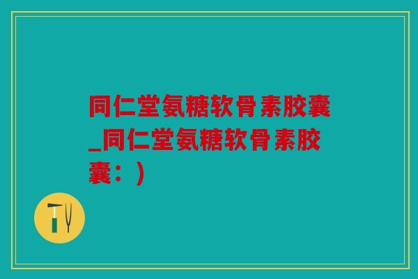 同仁堂氨糖软骨素胶囊_同仁堂氨糖软骨素胶囊：)