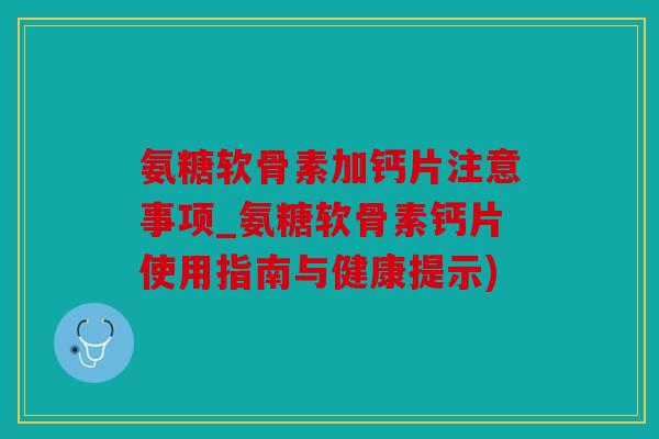 氨糖软骨素加钙片注意事项_氨糖软骨素钙片使用指南与健康提示)