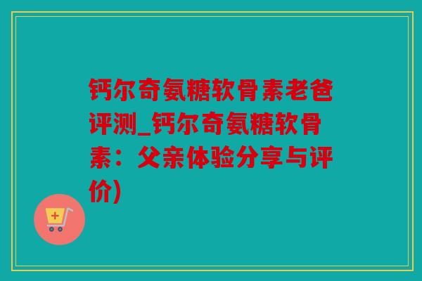 钙尔奇氨糖软骨素老爸评测_钙尔奇氨糖软骨素：父亲体验分享与评价)