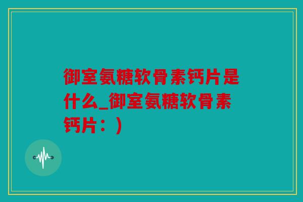 御室氨糖软骨素钙片是什么_御室氨糖软骨素钙片：)