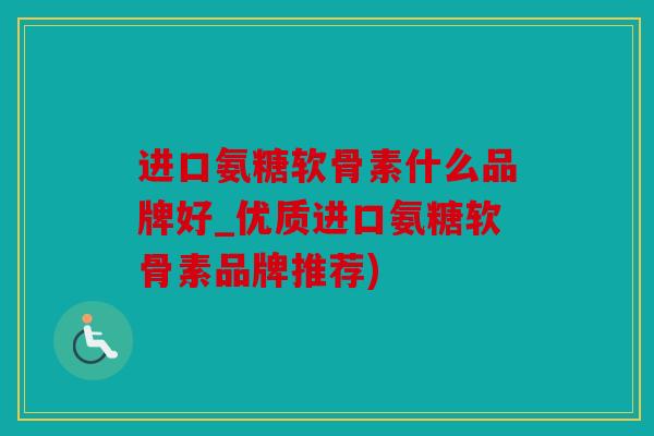 进口氨糖软骨素什么品牌好_优质进口氨糖软骨素品牌推荐)