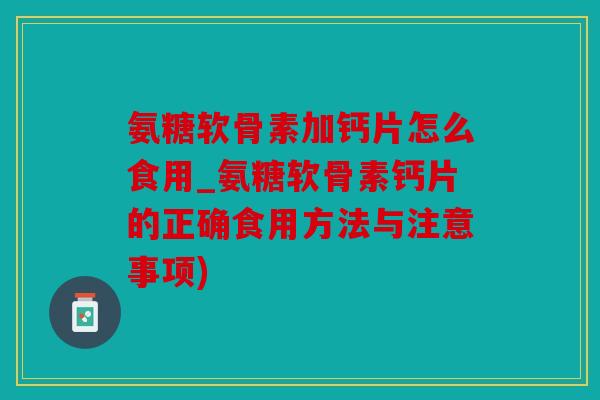 氨糖软骨素加钙片怎么食用_氨糖软骨素钙片的正确食用方法与注意事项)