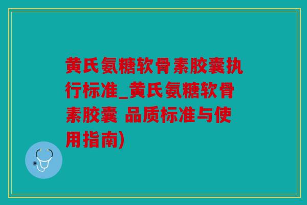 黄氏氨糖软骨素胶囊执行标准_黄氏氨糖软骨素胶囊 品质标准与使用指南)