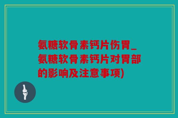 氨糖软骨素钙片伤胃_氨糖软骨素钙片对胃部的影响及注意事项)