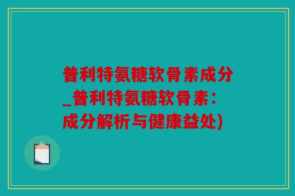 普利特氨糖软骨素成分_普利特氨糖软骨素：成分解析与健康益处)