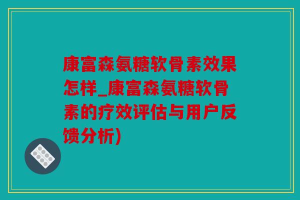 康富森氨糖软骨素效果怎样_康富森氨糖软骨素的疗效评估与用户反馈分析)