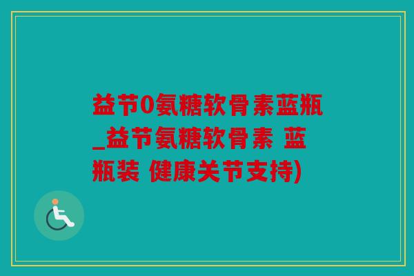 益节0氨糖软骨素蓝瓶_益节氨糖软骨素 蓝瓶装 健康关节支持)