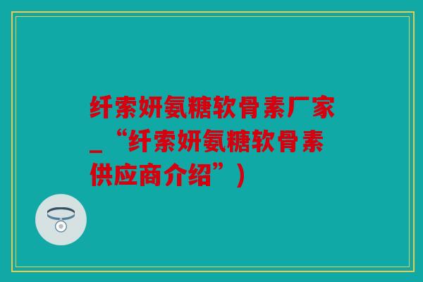 纤索妍氨糖软骨素厂家_“纤索妍氨糖软骨素供应商介绍”)