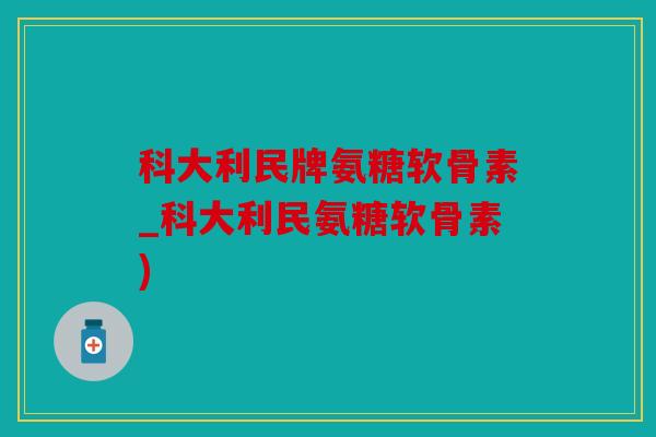 科大利民牌氨糖软骨素_科大利民氨糖软骨素)