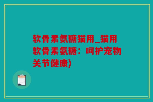 软骨素氨糖猫用_猫用软骨素氨糖：呵护宠物关节健康)