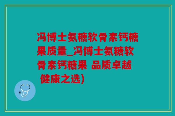 冯博士氨糖软骨素钙糖果质量_冯博士氨糖软骨素钙糖果 品质卓越 健康之选)