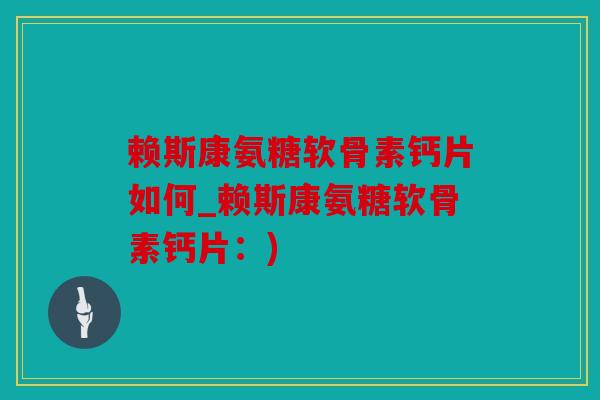 赖斯康氨糖软骨素钙片如何_赖斯康氨糖软骨素钙片：)
