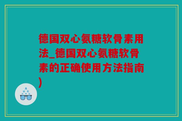 德国双心氨糖软骨素用法_德国双心氨糖软骨素的正确使用方法指南)
