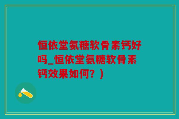 恒依堂氨糖软骨素钙好吗_恒依堂氨糖软骨素钙效果如何？)