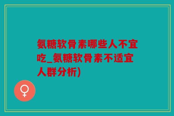 氨糖软骨素哪些人不宜吃_氨糖软骨素不适宜人群分析)