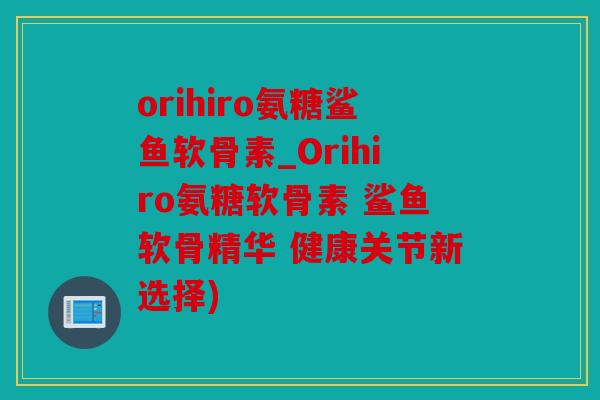 orihiro氨糖鲨鱼软骨素_Orihiro氨糖软骨素 鲨鱼软骨精华 健康关节新选择) orihiro氨糖鲨鱼软骨素_Orihiro氨糖软骨素 鲨鱼软骨精华 健康关节新选择)