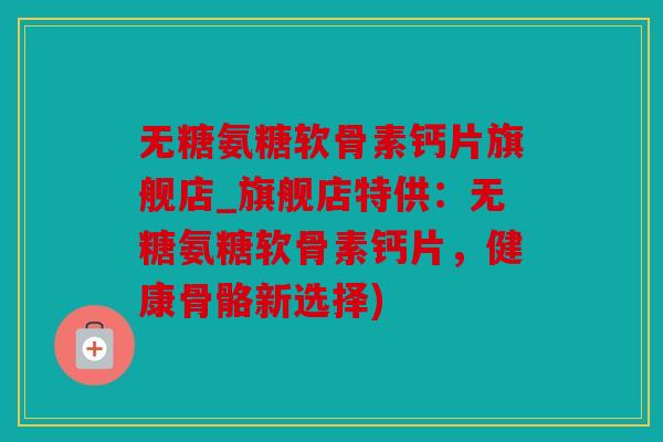 无糖氨糖软骨素钙片旗舰店_旗舰店特供：无糖氨糖软骨素钙片，健康骨骼新选择)
