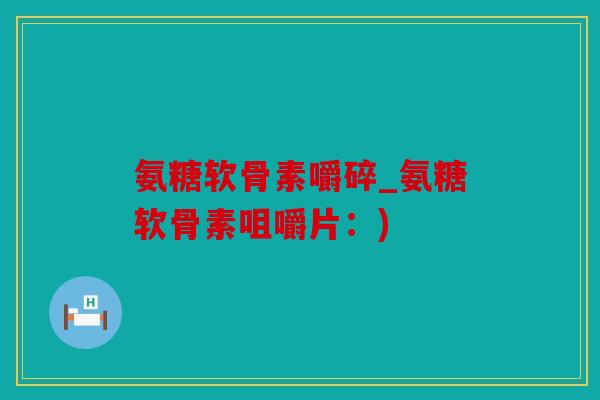 氨糖软骨素嚼碎_氨糖软骨素咀嚼片：)