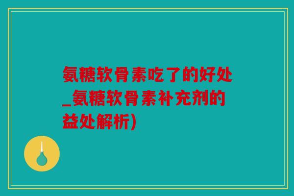 氨糖软骨素吃了的好处_氨糖软骨素补充剂的益处解析)