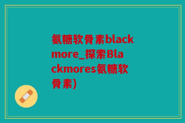 氨糖软骨素blackmore_探索Blackmores氨糖软骨素)