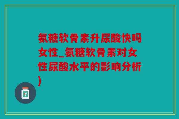 氨糖软骨素升尿酸快吗女性_氨糖软骨素对女性尿酸水平的影响分析)