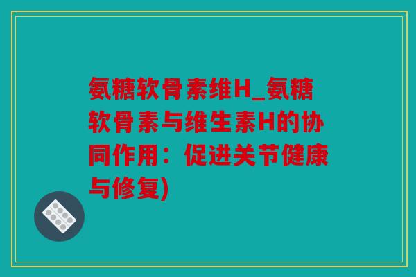 氨糖软骨素维H_氨糖软骨素与维生素H的协同作用：促进关节健康与修复)