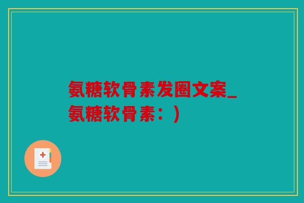 氨糖软骨素发圈文案_氨糖软骨素：)