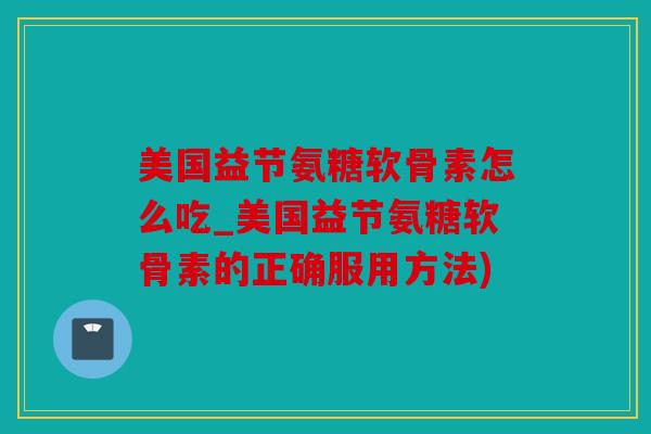 美国益节氨糖软骨素怎么吃_美国益节氨糖软骨素的正确服用方法)