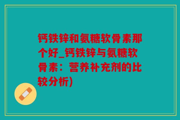 钙铁锌和氨糖软骨素那个好_钙铁锌与氨糖软骨素:营养补充剂的比较分析) 钙铁锌和氨糖软骨素那个好_钙铁锌与氨糖软骨素:营养补充剂的比较分析)