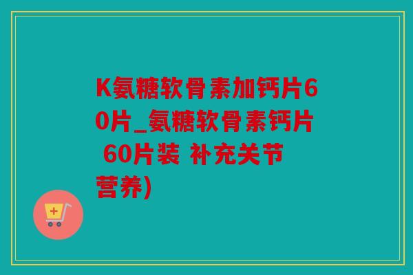 K氨糖软骨素加钙片60片_氨糖软骨素钙片 60片装 补充关节营养)