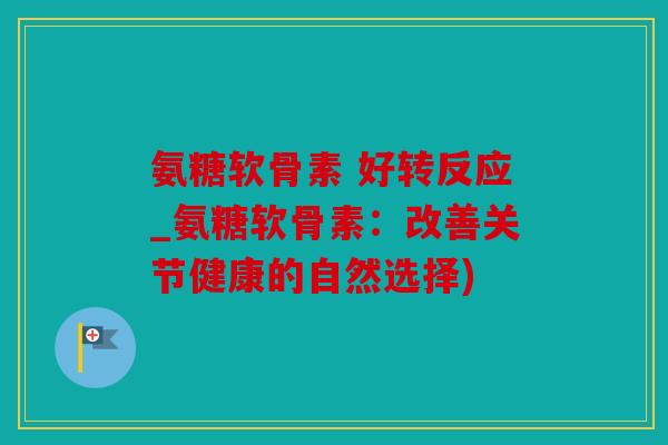 氨糖软骨素 好转反应_氨糖软骨素：改善关节健康的自然选择)