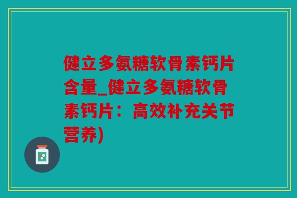 健立多氨糖软骨素钙片含量_健立多氨糖软骨素钙片：高效补充关节营养)