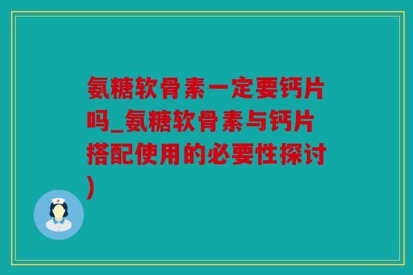 氨糖软骨素一定要钙片吗_氨糖软骨素与钙片搭配使用的必要性探讨)