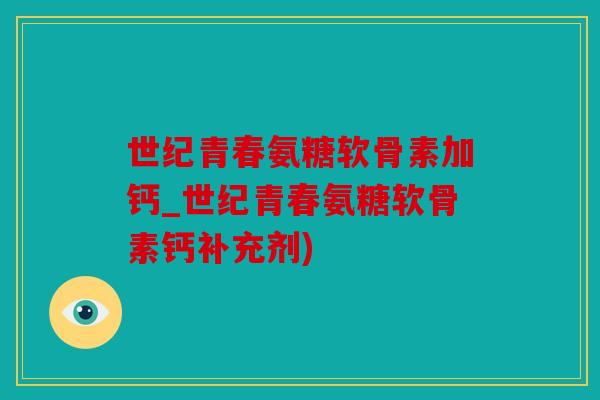 世纪青春氨糖软骨素加钙_世纪青春氨糖软骨素钙补充剂)