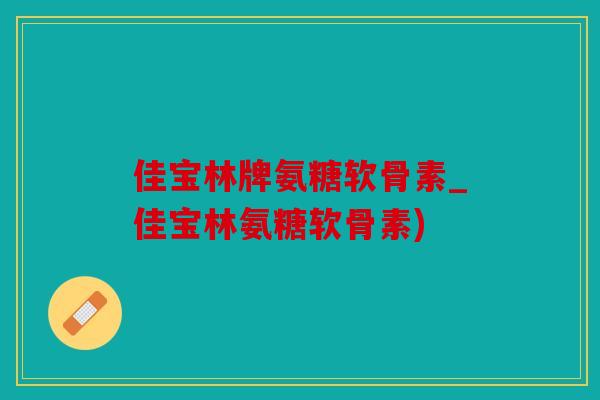 佳宝林牌氨糖软骨素_佳宝林氨糖软骨素)
